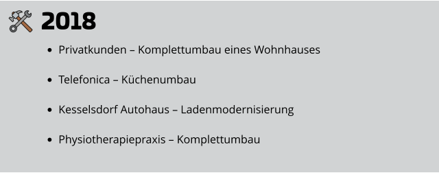 2018 •	Privatkunden – Komplettumbau eines Wohnhauses •	Telefonica – Küchenumbau •	Kesselsdorf Autohaus – Ladenmodernisierung •	Physiotherapiepraxis – Komplettumbau