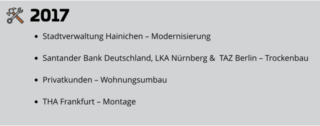 2017 •	Stadtverwaltung Hainichen – Modernisierung •	Santander Bank Deutschland, LKA Nürnberg &  TAZ Berlin – Trockenbau •	Privatkunden – Wohnungsumbau •	THA Frankfurt – Montage