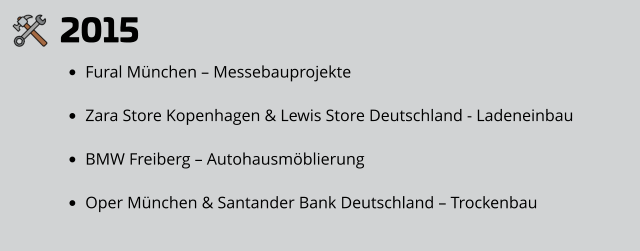 2015 •	Fural München – Messebauprojekte •	Zara Store Kopenhagen & Lewis Store Deutschland - Ladeneinbau •	BMW Freiberg – Autohausmöblierung •	Oper München & Santander Bank Deutschland – Trockenbau
