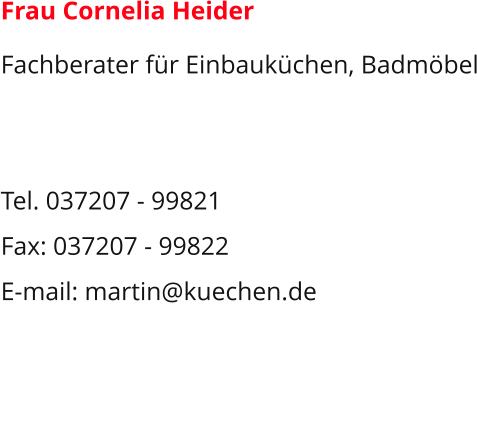 Frau Cornelia Heider Fachberater für Einbauküchen, Badmöbel   Tel. 037207 - 99821 Fax: 037207 - 99822 E-mail: martin@kuechen.de