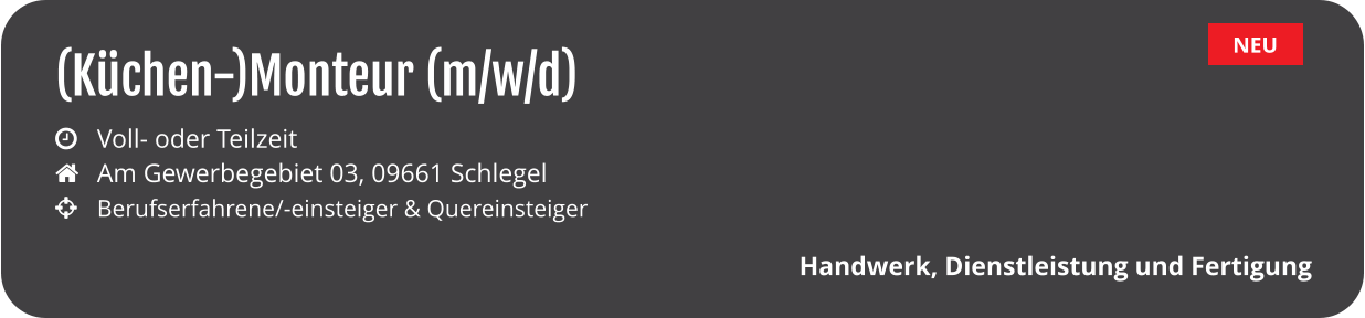 NEU (Küchen-)Monteur (m/w/d)  Handwerk, Dienstleistung und Fertigung  	Voll- oder Teilzeit		  	Am Gewerbegebiet 03, 09661 Schlegel		  	Berufserfahrene/-einsteiger & Quereinsteiger